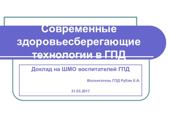 Современные здоровьесберегающие технологии в ГПДДоклад на ШМО воспитателей ГПДВоспитатель ГПД Рубан К.А.31.03.2017