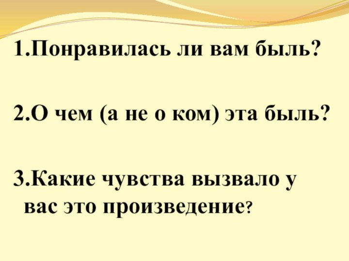 1.Понравилась ли вам быль? 2.О чем (а не о ком) эта быль?