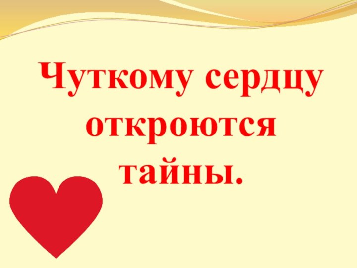 Чуткому сердцу откроются тайны.