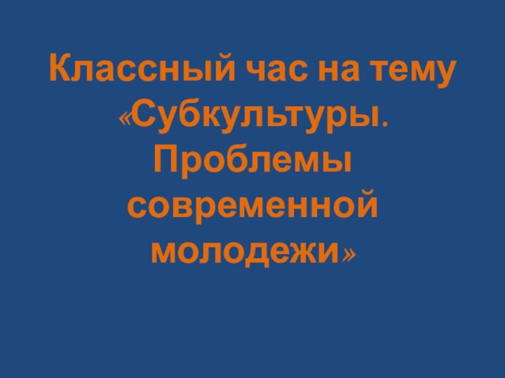 Классный час на тему  «Субкультуры.  Проблемы современной молодежи»