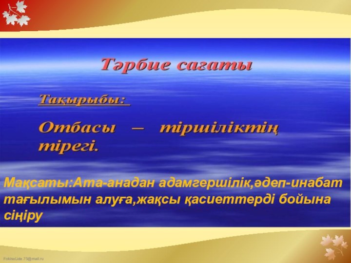 Мақсаты:Ата-анадан адамгершілік,әдеп-инабаттағылымын алуға,жақсы қасиеттерді бойына сіңіру