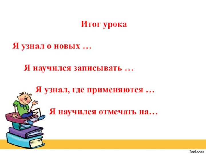 Итог урокаЯ узнал о новых …   Я научился записывать …