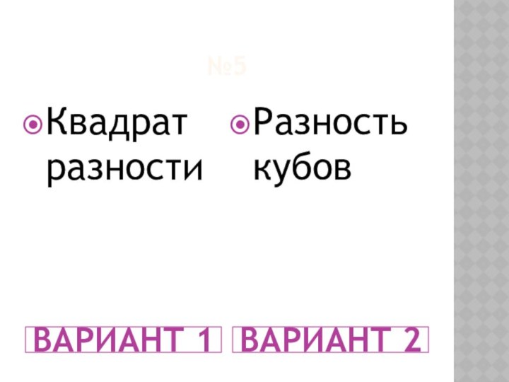 №5ВАРИАНТ 1ВАРИАНТ 2Квадрат разностиРазностькубов