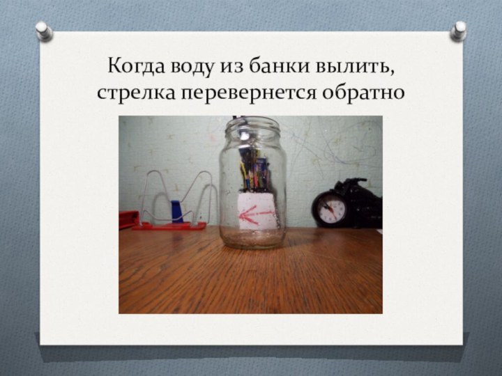 Когда воду из банки вылить, стрелка перевернется обратно