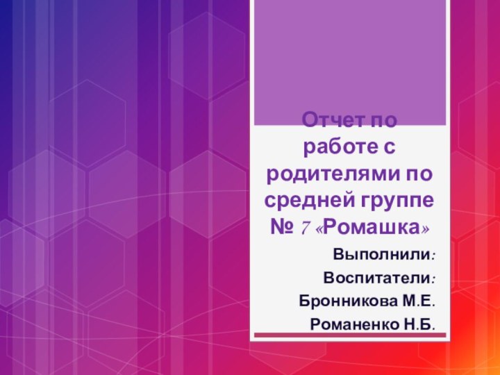 Отчет по работе с родителями по средней группе № 7 «Ромашка»Выполнили:Воспитатели:Бронникова М.Е.Романенко Н.Б.