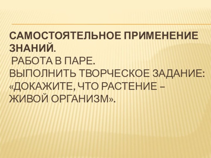 Самостоятельное применение знаний.  Работа в паре. Выполнить творческое задание: «Докажите, что растение – живой организм».