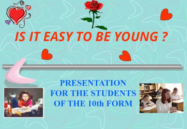 IS IT EASY TO BE YOUNG ?PRESENTATION FOR THE STUDENTS OF THE 10th FORM