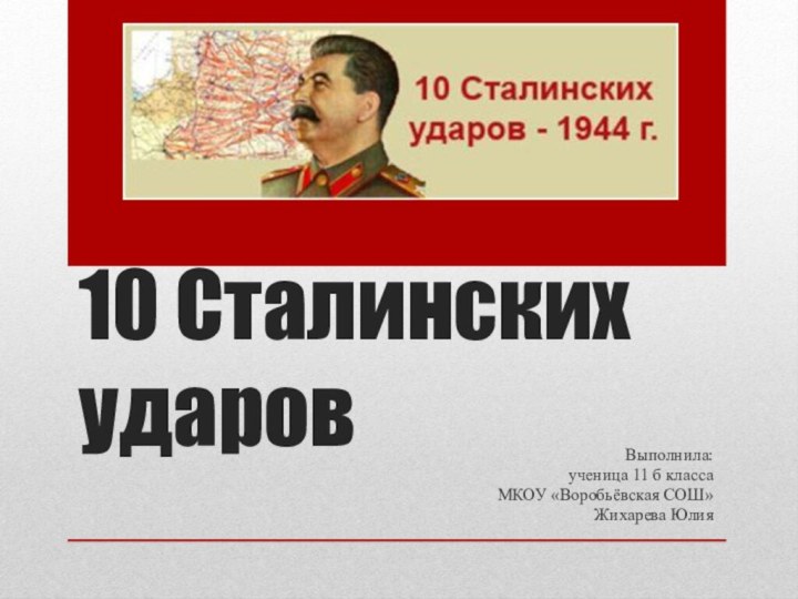 10 Сталинских ударов Выполнила:ученица 11 б классаМКОУ «Воробьёвская СОШ»Жихарева Юлия