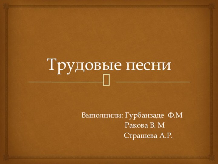 Трудовые песниВыполнили: Гурбанзаде Ф.М       Ракова В.