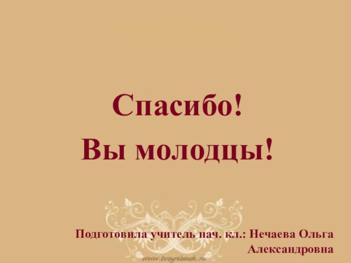 Спасибо!Вы молодцы!Подготовила учитель нач. кл.: Нечаева Ольга Александровна