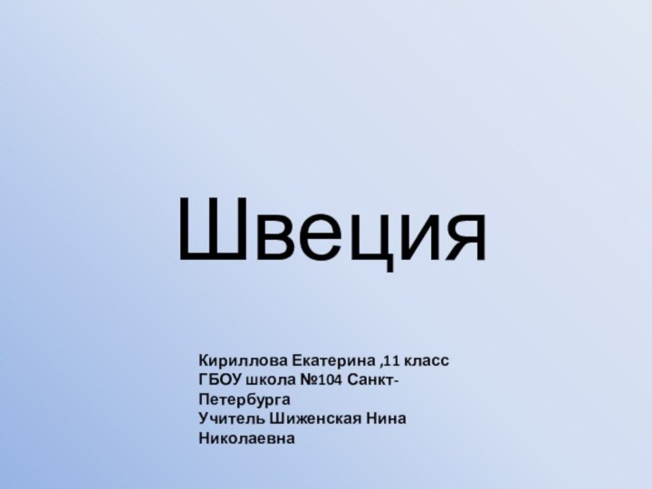 ШвецияКириллова Екатерина ,11 класс ГБОУ школа №104 Санкт-ПетербургаУчитель Шиженская Нина Николаевна