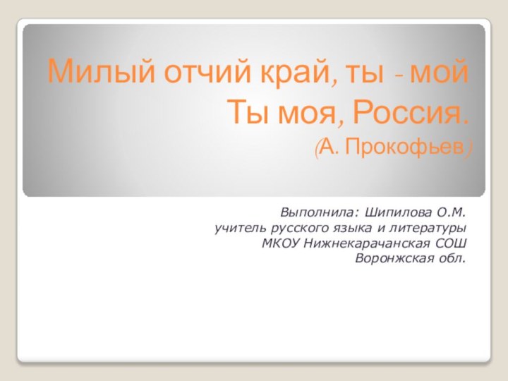 Милый отчий край, ты - мой Ты моя, Россия. (А. Прокофьев) Выполнила: