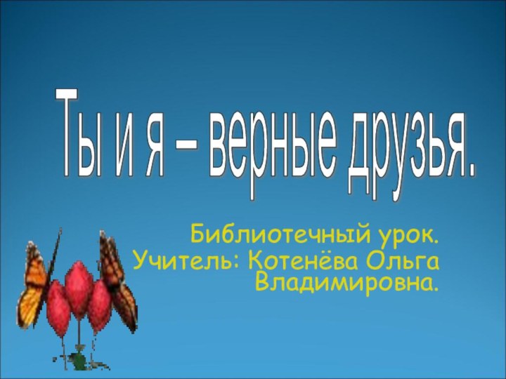 Библиотечный урок.Учитель: Котенёва Ольга Владимировна.Ты и я – верные друзья.