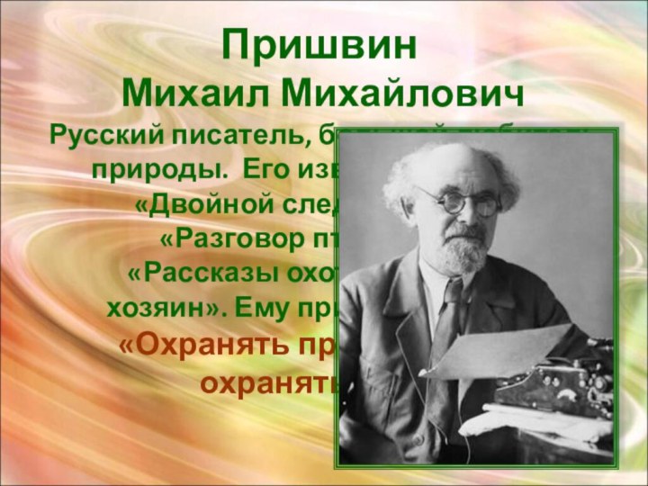 Пришвин  Михаил Михайлович Русский писатель, большой любитель природы. Его известные рассказы: