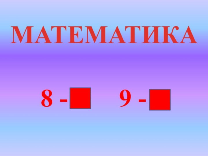 МАТЕМАТИКА  8 -    9 -