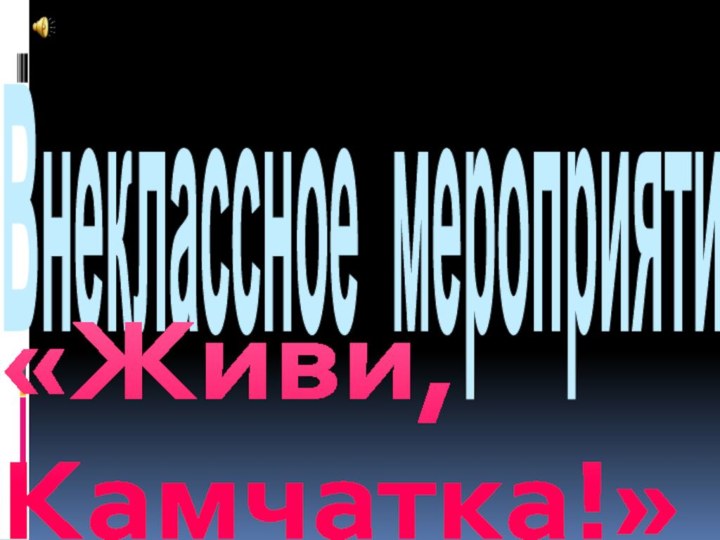 Внеклассное мероприятие:«Живи, 		Камчатка!»