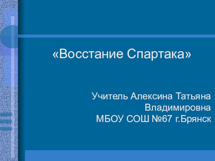 «Восстание Спартака» Учитель Алексина Татьяна Владимировна  МБОУ СОШ №67 г.Брянск