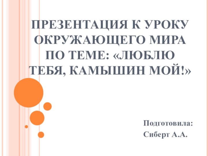 ПРЕЗЕНТАЦИЯ К УРОКУ ОКРУЖАЮЩЕГО МИРА ПО ТЕМЕ: «ЛЮБЛЮ ТЕБЯ, КАМЫШИН МОЙ!»Подготовила: Сиберт А.А.