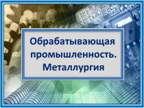 Презентация по географии Обрабатывающая промышленность. Металлургия