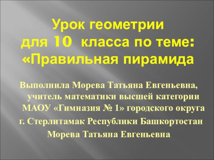 Урок геометрии для 10 класса по теме: «Правильная пирамидаВыполнила Морева Татьяна Евгеньевна,