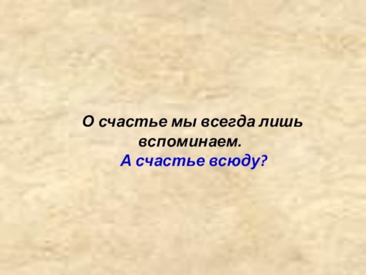 О счастье мы всегда лишь вспоминаем.   А счастье всюду?