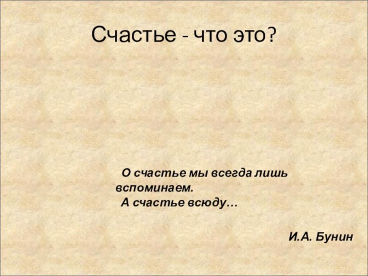 Счастье - что это? О счастье мы всегда лишь вспоминаем.   А счастье всюду…И.А. Бунин