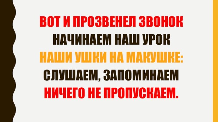 Вот и прозвенел звонокНачинаем наш урокНаши ушки на макушке:Слушаем, запоминаемНичего не пропускаем.