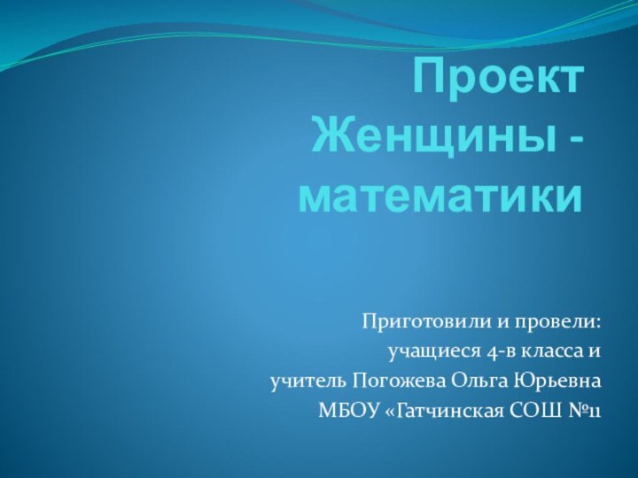 Проект  Женщины -математикиПриготовили и провели: учащиеся 4-в класса и учитель Погожева