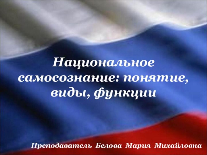 Национальное самосознание: понятие, виды, функцииПреподаватель Белова Мария Михайловна