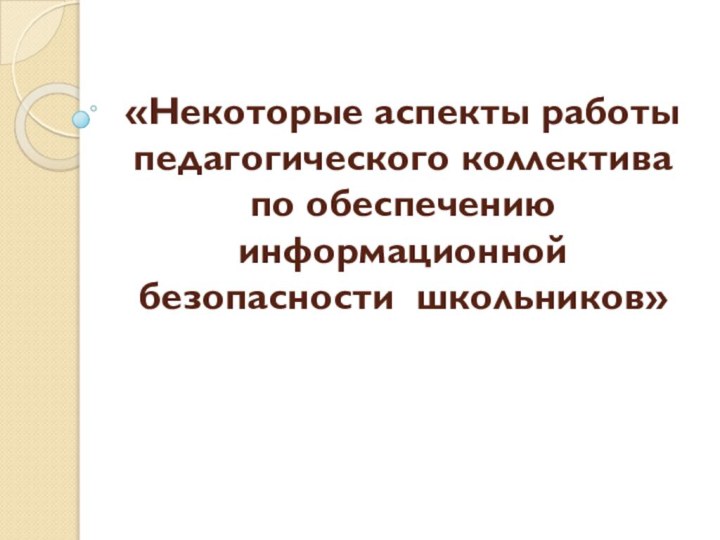 «Некоторые аспекты работы педагогического коллектива по обеспечению информационной безопасности школьников»