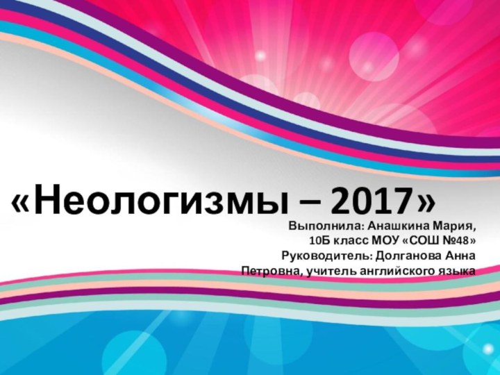 «Неологизмы – 2017»Выполнила: Анашкина Мария, 10Б класс МОУ «СОШ №48»Руководитель: Долганова Анна Петровна, учитель английского языка