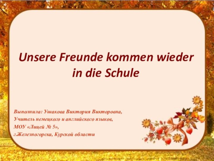 Unsere Freunde kommen wieder in die SchuleВыполнила: Ушакова Виктория Викторовна,Учитель немецкого и