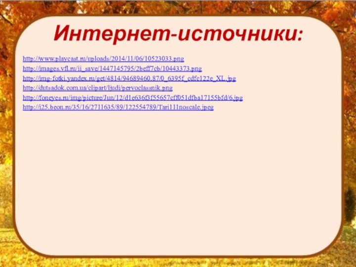 Интернет-источники:http://www.playcast.ru/uploads/2014/11/06/10523033.pnghttp://images.vfl.ru/ii_save/1447145795/2beff7cb/10443373.pnghttp://img-fotki.yandex.ru/get/4814/94689460.87/0_6395f_cdfc122e_XL.jpghttp://dutsadok.com.ua/clipart/ljudi/pervoclassnik.pnghttp://foneyes.ru/img/picture/Jun/12/d1e636f3f55657cff051dfba17155bfd/6.jpghttp://i25.beon.ru/35/16/2711635/89/122554789/Tari111noscale.jpeg