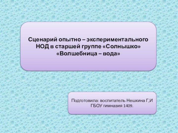 Сценарий опытно – экспериментального НОД в старшей группе «Солнышко»«Волшебница – вода»Подготовила: воспитатель Нешкина Г,ИГБОУ гимназия 1409.