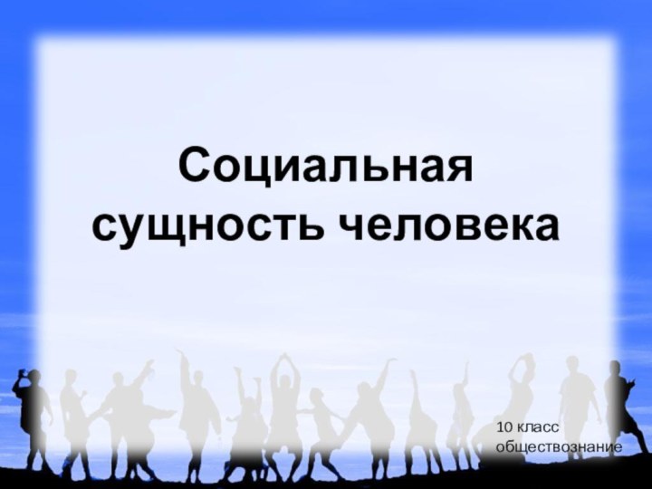 Социальная сущность человека10 класс обществознание