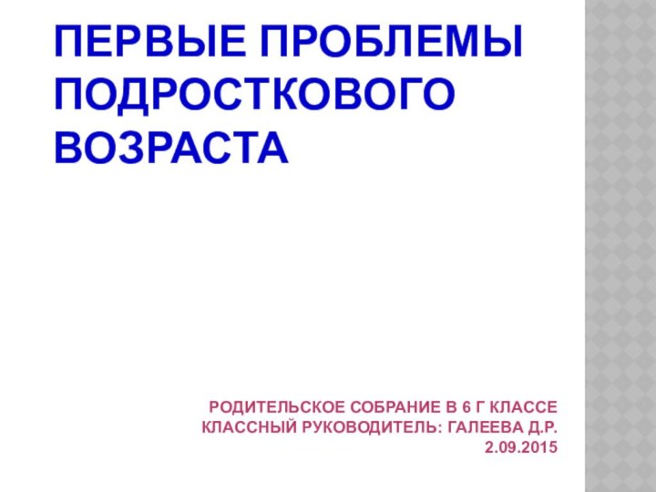 ПЕРВЫЕ ПРОБЛЕМЫ ПОДРОСТКОВОГО ВОЗРАСТА  РОДИТЕЛЬСКОЕ СОБРАНИЕ В 6 Г КЛАССЕКЛАССНЫЙ РУКОВОДИТЕЛЬ: ГАЛЕЕВА Д.Р.2.09.2015