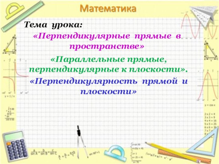 «Перпендикулярные прямые в пространстве»«Параллельные прямые, перпендикулярные к плоскости».«Перпендикулярность прямой и плоскости»Тема урока: