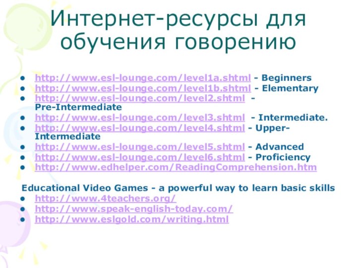 Интернет-ресурсы для обучения говорениюhttp://www.esl-lounge.com/level1a.shtml - Beginnershttp://www.esl-lounge.com/level1b.shtml - Elementaryhttp://www.esl-lounge.com/level2.shtml - Pre-Intermediatehttp://www.esl-lounge.com/level3.shtml - Intermediate.