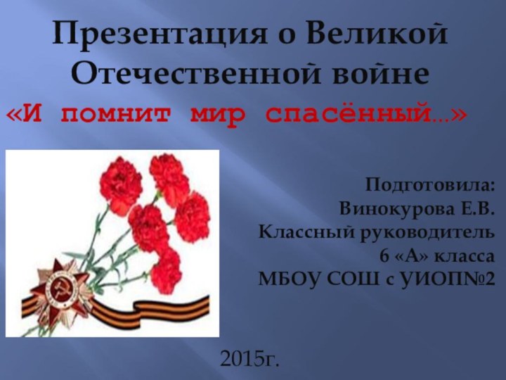 Презентация о Великой Отечественной войне«И помнит мир спасённый…»Подготовила:Винокурова Е.В.Классный руководитель6 «А» классаМБОУ СОШ с УИОП№22015г.