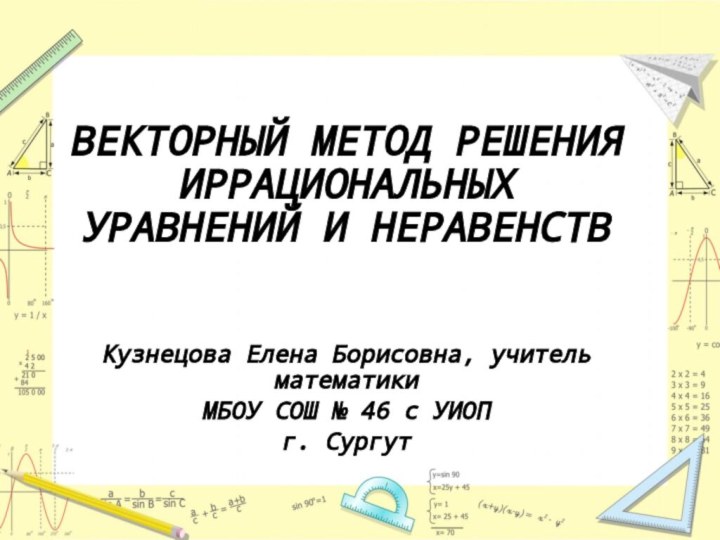 ВЕКТОРНЫЙ МЕТОД РЕШЕНИЯ ИРРАЦИОНАЛЬНЫХ УРАВНЕНИЙ И НЕРАВЕНСТВКузнецова Елена Борисовна, учитель математики МБОУ