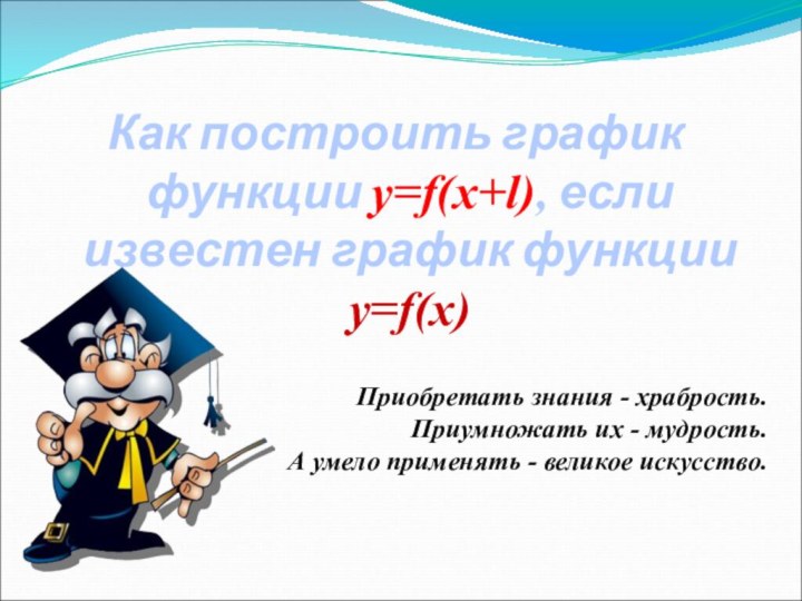 Как построить график функции y=f(x+l), если известен график функции y=f(x)Приобретать знания -