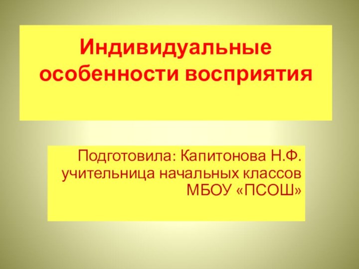 Индивидуальные особенности восприятия Подготовила: Капитонова Н.Ф. учительница начальных классов МБОУ «ПСОШ»