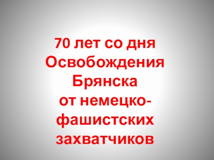 70 лет со дняОсвобождения Брянскаот немецко-фашистских захватчиков