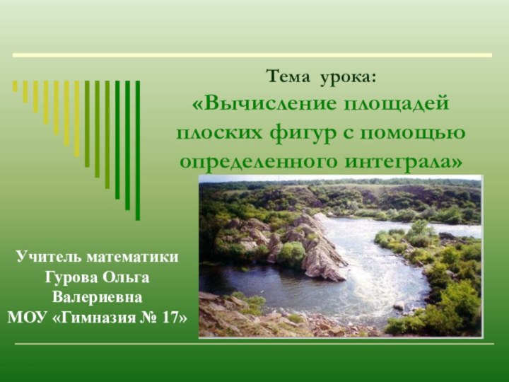 Тема урока: «Вычисление площадей плоских фигур с помощью определенного интеграла»Учитель математикиГурова Ольга ВалериевнаМОУ «Гимназия № 17»