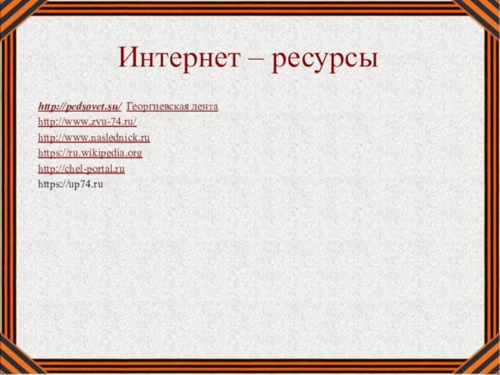 Интернет – ресурсыhttp://pedsovet.su/ Георгиевская лентаhttp://www.zvu-74.ru/http://www.naslednick.ruhttps://ru.wikipedia.orghttp://chel-portal.ruhttps://up74.ru