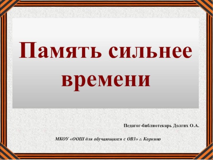 Память сильнее времениПедагог-библиотекарь Долгих О.А.МКОУ «ООШ для обучающихся с ОВЗ» г. Коркино