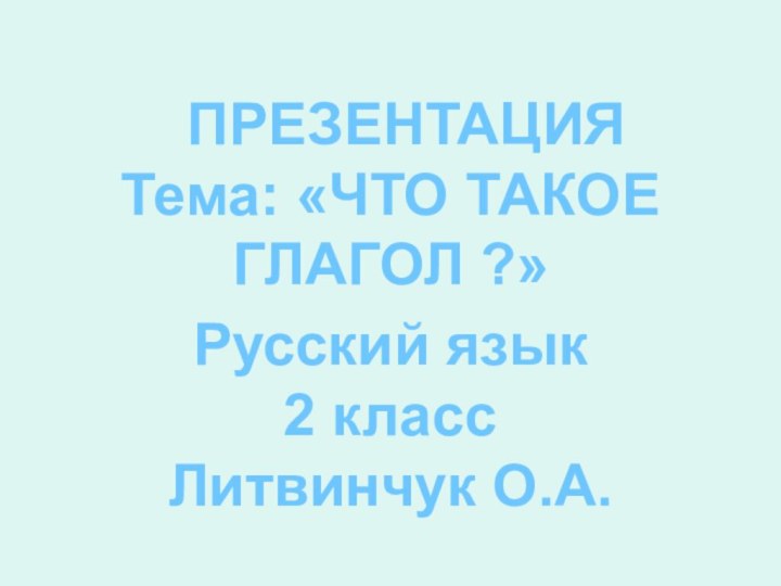 ПРЕЗЕНТАЦИЯТема: «ЧТО ТАКОЕ ГЛАГОЛ ?» Русский язык2 классЛитвинчук О.А.
