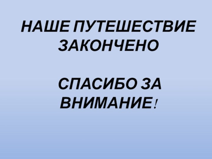 НАШЕ ПУТЕШЕСТВИЕ ЗАКОНЧЕНО   СПАСИБО ЗА ВНИМАНИЕ!