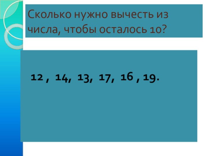 Сколько нужно вычесть из числа, чтобы осталось 10?12 , 14, 13, 17, 16 , 19.