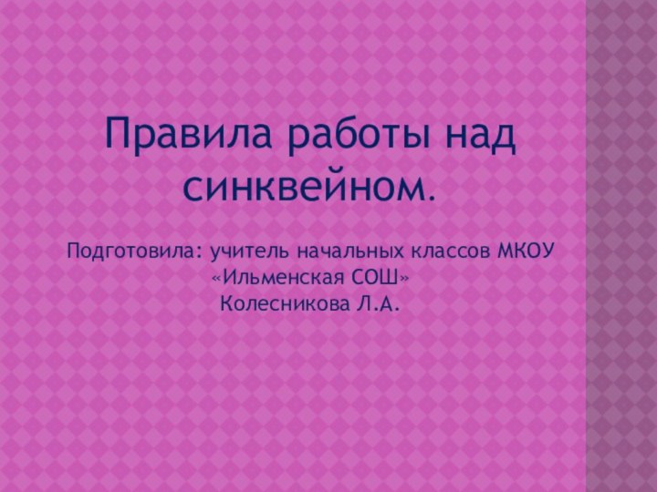 Правила работы над синквейном.  Подготовила: учитель начальных классов МКОУ «Ильменская СОШ» Колесникова Л.А.